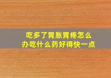 吃多了胃胀胃疼怎么办吃什么药好得快一点