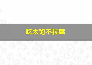 吃太饱不拉屎