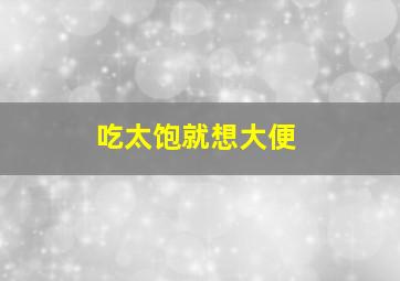 吃太饱就想大便