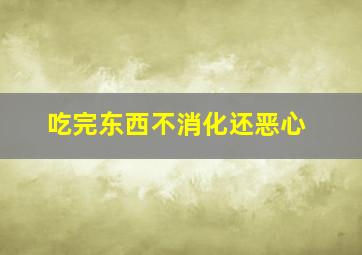 吃完东西不消化还恶心