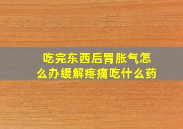 吃完东西后胃胀气怎么办缓解疼痛吃什么药