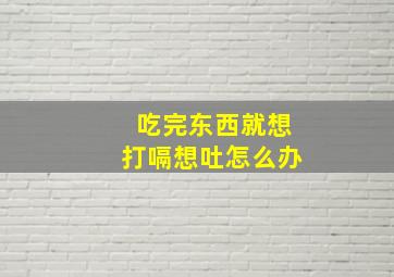 吃完东西就想打嗝想吐怎么办