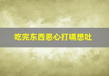 吃完东西恶心打嗝想吐