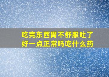 吃完东西胃不舒服吐了好一点正常吗吃什么药