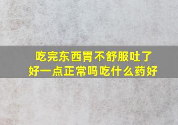 吃完东西胃不舒服吐了好一点正常吗吃什么药好