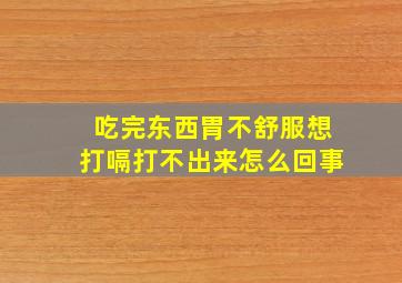 吃完东西胃不舒服想打嗝打不出来怎么回事