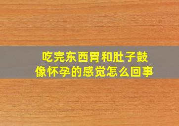 吃完东西胃和肚子鼓像怀孕的感觉怎么回事