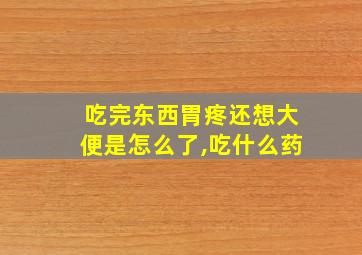 吃完东西胃疼还想大便是怎么了,吃什么药