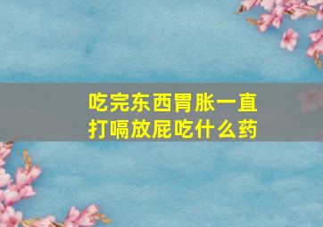 吃完东西胃胀一直打嗝放屁吃什么药