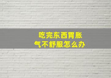 吃完东西胃胀气不舒服怎么办