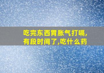 吃完东西胃胀气打嗝,有段时间了,吃什么药