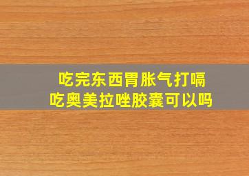 吃完东西胃胀气打嗝吃奥美拉唑胶囊可以吗