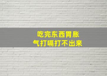 吃完东西胃胀气打嗝打不出来