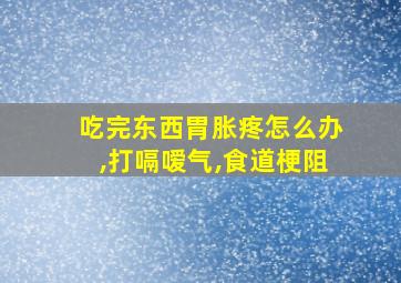 吃完东西胃胀疼怎么办,打嗝嗳气,食道梗阻