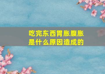 吃完东西胃胀腹胀是什么原因造成的