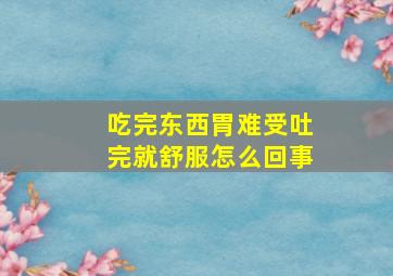 吃完东西胃难受吐完就舒服怎么回事