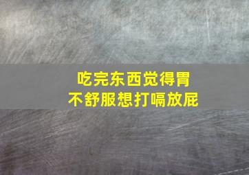 吃完东西觉得胃不舒服想打嗝放屁