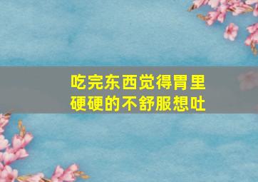 吃完东西觉得胃里硬硬的不舒服想吐