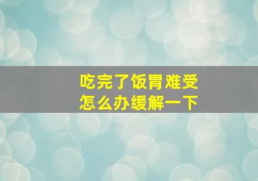 吃完了饭胃难受怎么办缓解一下