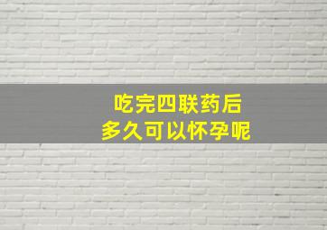 吃完四联药后多久可以怀孕呢