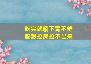 吃完就躺下胃不舒服想拉屎拉不出来