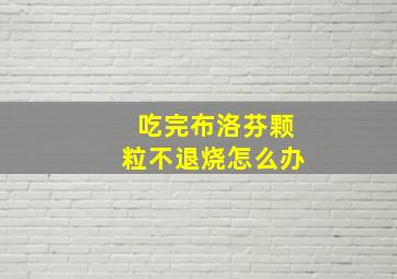 吃完布洛芬颗粒不退烧怎么办