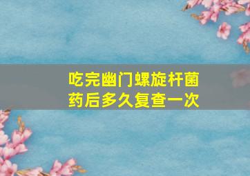 吃完幽门螺旋杆菌药后多久复查一次