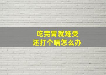 吃完胃就难受还打个嗝怎么办