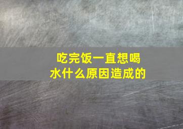 吃完饭一直想喝水什么原因造成的