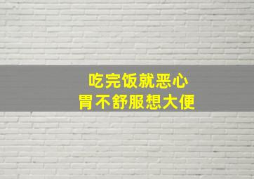 吃完饭就恶心胃不舒服想大便