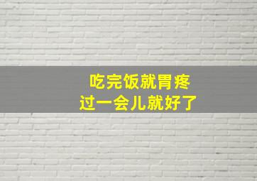 吃完饭就胃疼过一会儿就好了