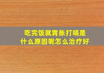 吃完饭就胃胀打嗝是什么原因呢怎么治疗好