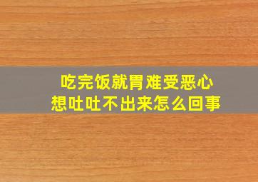 吃完饭就胃难受恶心想吐吐不出来怎么回事