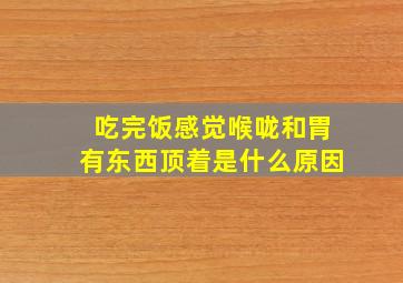 吃完饭感觉喉咙和胃有东西顶着是什么原因