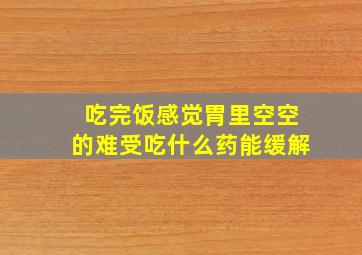 吃完饭感觉胃里空空的难受吃什么药能缓解