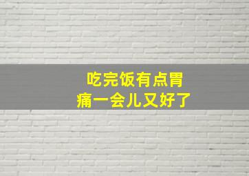 吃完饭有点胃痛一会儿又好了