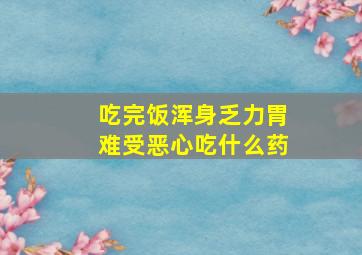 吃完饭浑身乏力胃难受恶心吃什么药