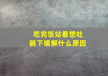 吃完饭站着想吐躺下缓解什么原因