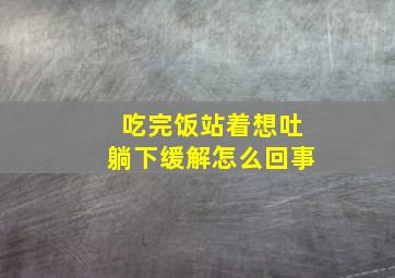 吃完饭站着想吐躺下缓解怎么回事