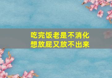 吃完饭老是不消化想放屁又放不出来