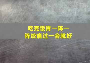 吃完饭胃一阵一阵绞痛过一会就好