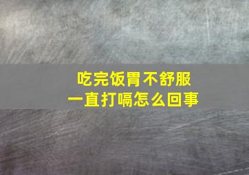 吃完饭胃不舒服一直打嗝怎么回事