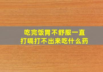 吃完饭胃不舒服一直打嗝打不出来吃什么药