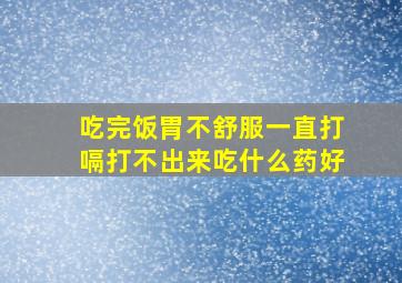 吃完饭胃不舒服一直打嗝打不出来吃什么药好