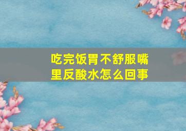 吃完饭胃不舒服嘴里反酸水怎么回事