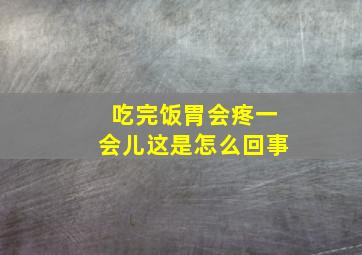 吃完饭胃会疼一会儿这是怎么回事