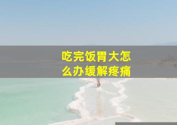 吃完饭胃大怎么办缓解疼痛