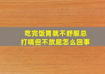 吃完饭胃就不舒服总打嗝但不放屁怎么回事