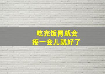 吃完饭胃就会疼一会儿就好了