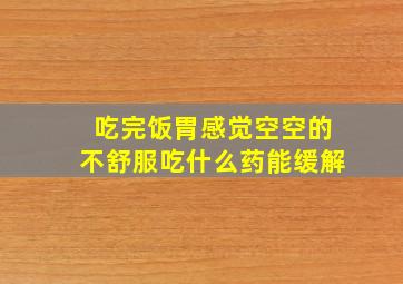 吃完饭胃感觉空空的不舒服吃什么药能缓解